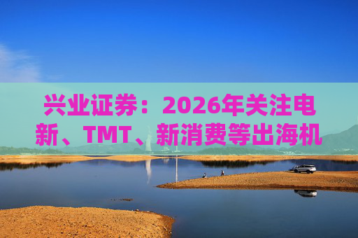 兴业证券：2026年关注电新、TMT、新消费等出海机会