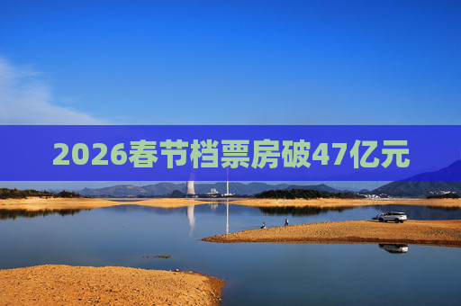 2026春节档票房破47亿元