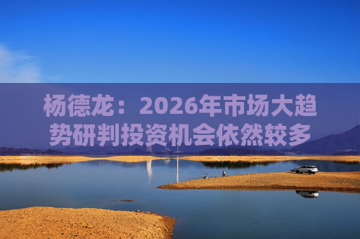 杨德龙：2026年市场大趋势研判投资机会依然较多