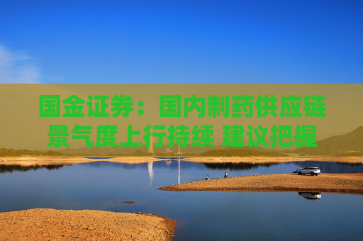 国金证券：国内制药供应链景气度上行持续 建议把握CXO行业两大核心主线  第1张