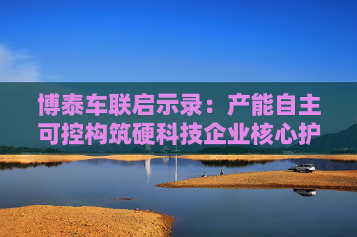 博泰车联启示录：产能自主可控构筑硬科技企业核心护城河