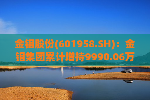 金钼股份(601958.SH)：金钼集团累计增持9990.06万元公司股份
