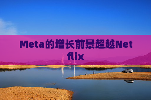 Meta的增长前景超越Netflix