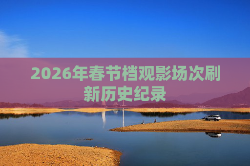 2026年春节档观影场次刷新历史纪录