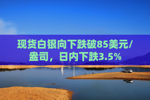 现货白银向下跌破85美元/盎司，日内下跌3.5%