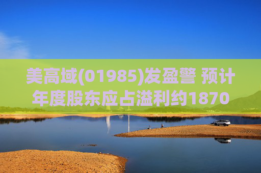 美高域(01985)发盈警 预计年度股东应占溢利约1870万港元 同比减少约51.7%