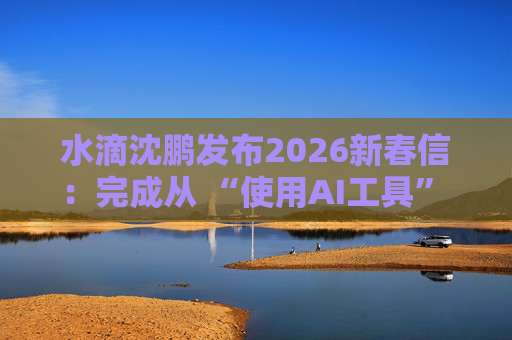 水滴沈鹏发布2026新春信：完成从 “使用AI工具” 到 “AI原生公司” 的跨越