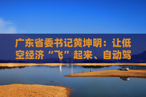 广东省委书记黄坤明：让低空经济“飞”起来、自动驾驶“跑”起来、具身智能“用”起来  第1张