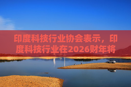 印度科技行业协会表示，印度科技行业在2026财年将增长6.1%  第1张