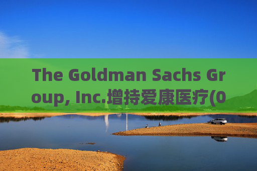 The Goldman Sachs Group, Inc.增持爱康医疗(01789)142万股 每股作价6.26港元