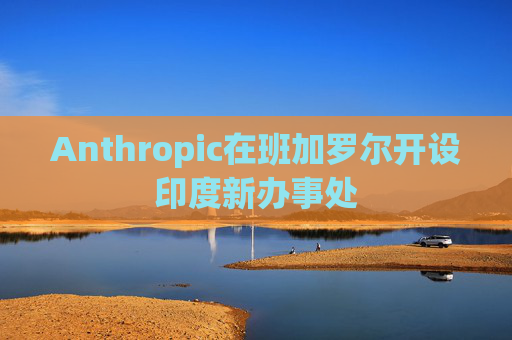 Anthropic在班加罗尔开设印度新办事处