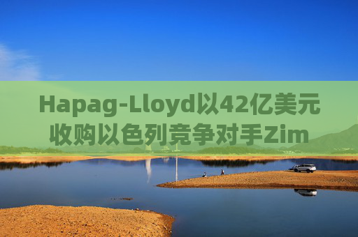 Hapag-Lloyd以42亿美元收购以色列竞争对手Zim