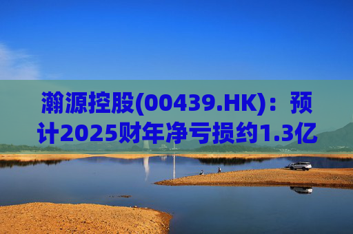 瀚源控股(00439.HK)：预计2025财年净亏损约1.3亿港元至1.5亿港元