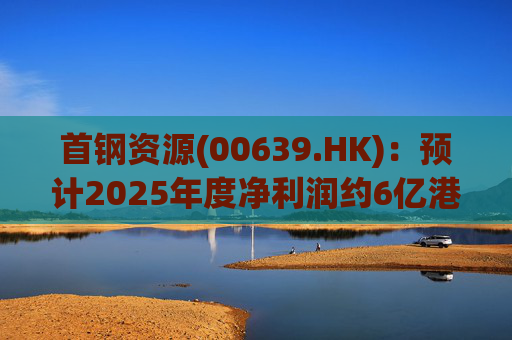首钢资源(00639.HK)：预计2025年度净利润约6亿港元至7亿港元
