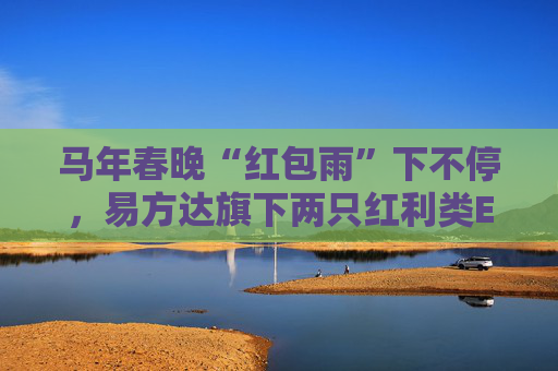 马年春晚“红包雨”下不停，易方达旗下两只红利类ETF派送新春“开门红”