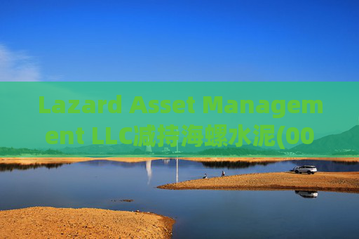 Lazard Asset Management LLC减持海螺水泥(00914)约1436.48万股 每股作价25.79港元