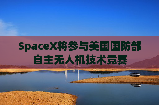 SpaceX将参与美国国防部自主无人机技术竞赛