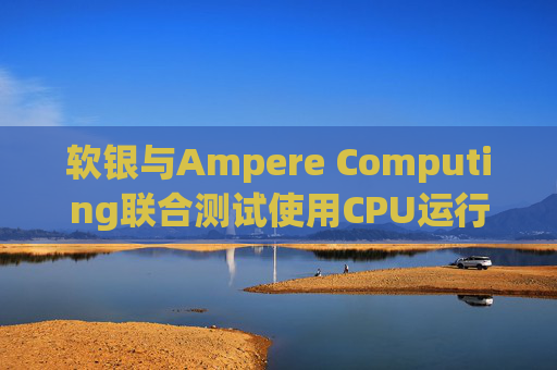 软银与Ampere Computing联合测试使用CPU运行小型人工智能模型