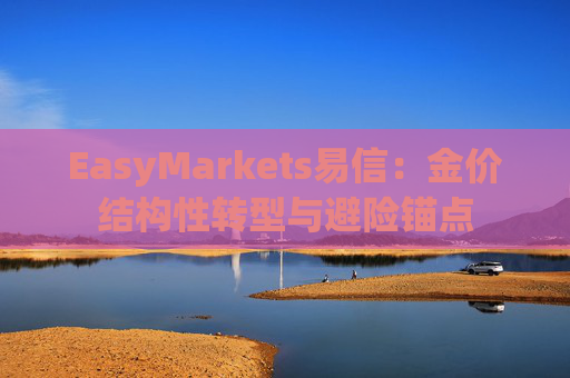EasyMarkets易信：金价结构性转型与避险锚点