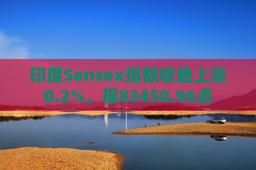 印度Sensex指数收盘上涨0.2%，报83450.96点  第1张