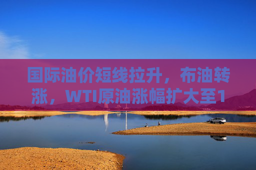 国际油价短线拉升，布油转涨，WTI原油涨幅扩大至1.5%