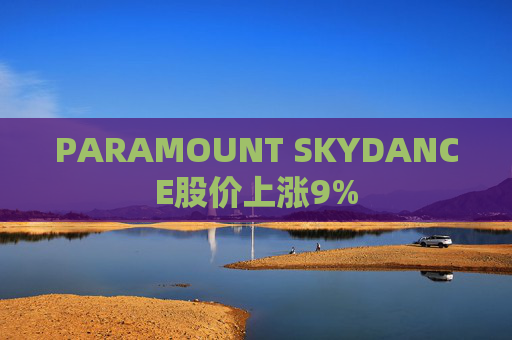 PARAMOUNT SKYDANCE股价上涨9%