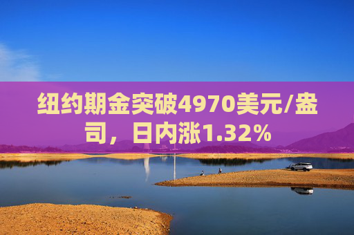 纽约期金突破4970美元/盎司，日内涨1.32%