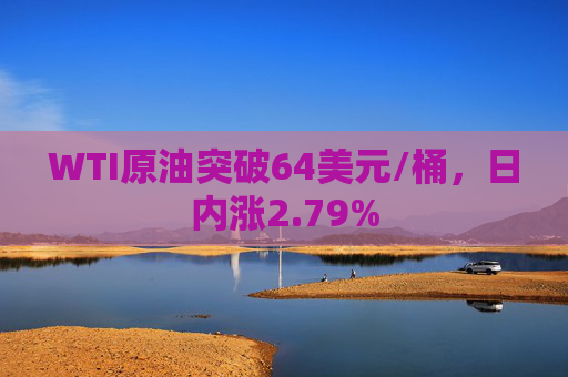 WTI原油突破64美元/桶，日内涨2.79%
