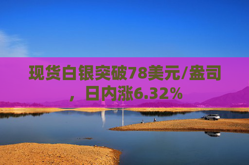 现货白银突破78美元/盎司，日内涨6.32%