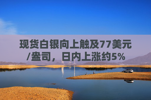 现货白银向上触及77美元/盎司，日内上涨约5%