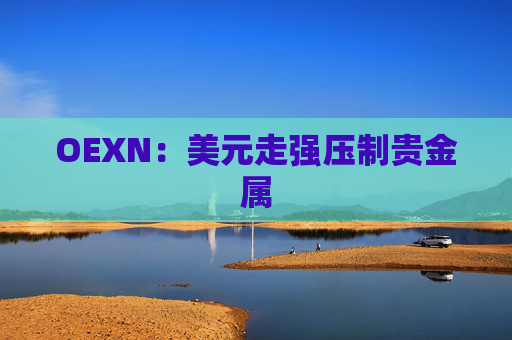 OEXN：美元走强压制贵金属