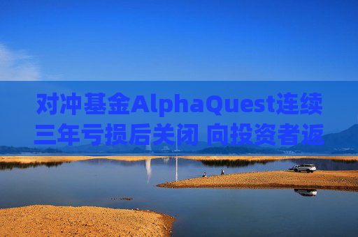 对冲基金AlphaQuest连续三年亏损后关闭 向投资者返还资金