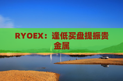 RYOEX：逢低买盘提振贵金属