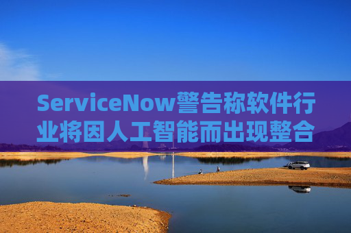 ServiceNow警告称软件行业将因人工智能而出现整合
