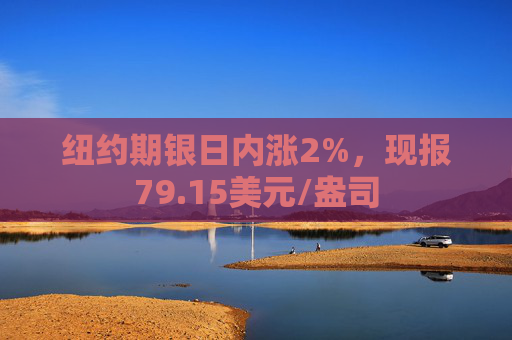 纽约期银日内涨2%，现报79.15美元/盎司