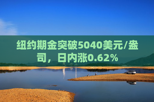 纽约期金突破5040美元/盎司，日内涨0.62%