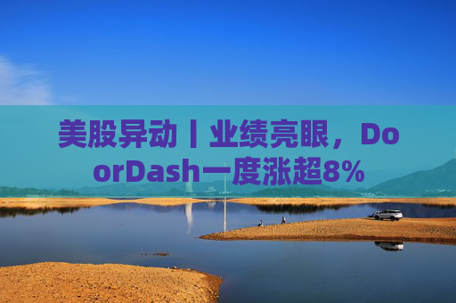 美股异动丨业绩亮眼，DoorDash一度涨超8%  第1张
