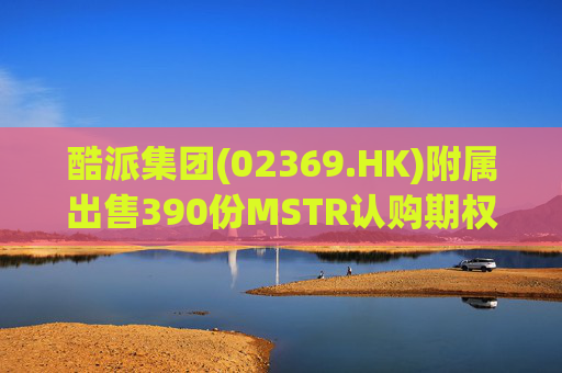 酷派集团(02369.HK)附属出售390份MSTR认购期权 收取权利金5.1万美元