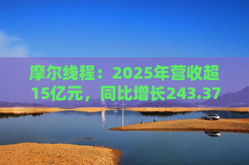 摩尔线程：2025年营收超15亿元，同比增长243.37%