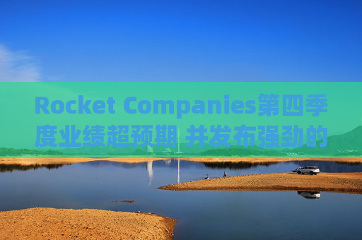 Rocket Companies第四季度业绩超预期 并发布强劲的2026年第一季度指引