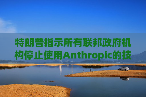 特朗普指示所有联邦政府机构停止使用Anthropic的技术