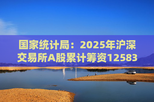 国家统计局：2025年沪深交易所A股累计筹资12583亿元 比上年增加8332亿元