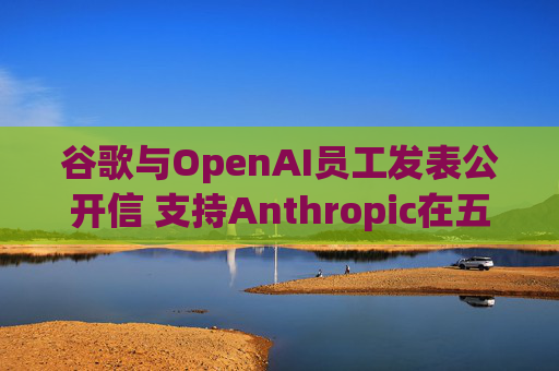 谷歌与OpenAI员工发表公开信 支持Anthropic在五角大楼事件中的立场