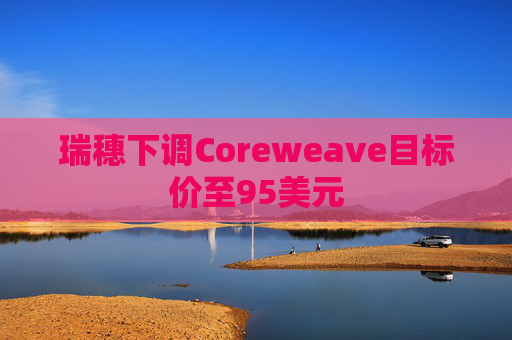 瑞穗下调Coreweave目标价至95美元