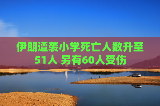 伊朗遭袭小学死亡人数升至51人 另有60人受伤