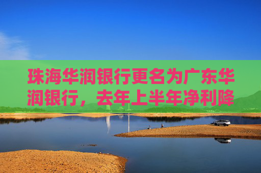 珠海华润银行更名为广东华润银行，去年上半年净利降逾25%