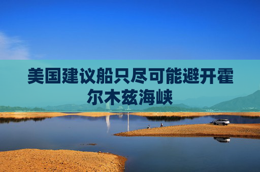 美国建议船只尽可能避开霍尔木兹海峡