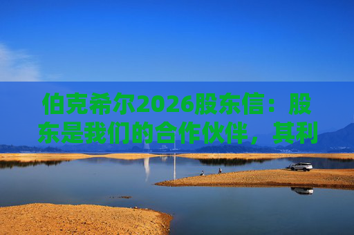 伯克希尔2026股东信：股东是我们的合作伙伴，其利益是我们决策的核心