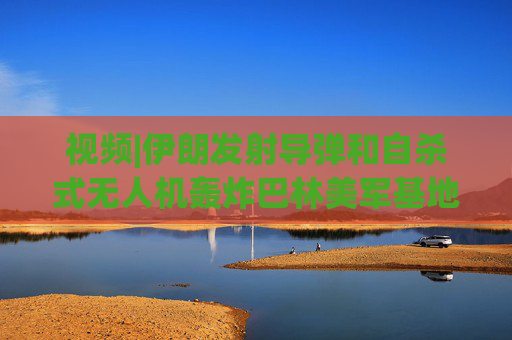 视频|伊朗发射导弹和自杀式无人机轰炸巴林美军基地，现场围观民众欢呼庆祝