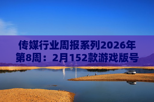 传媒行业周报系列2026年第8周：2月152款游戏版号落地 ANTHROPIC指控国产模型“蒸馏”
